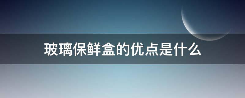 玻璃保鲜盒的优点是什么 保鲜盒的特点