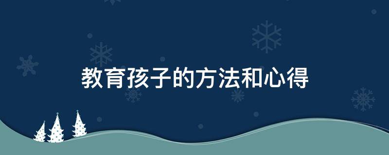 教育孩子的方法和心得（教育孩子的方法和心得怎么写?）