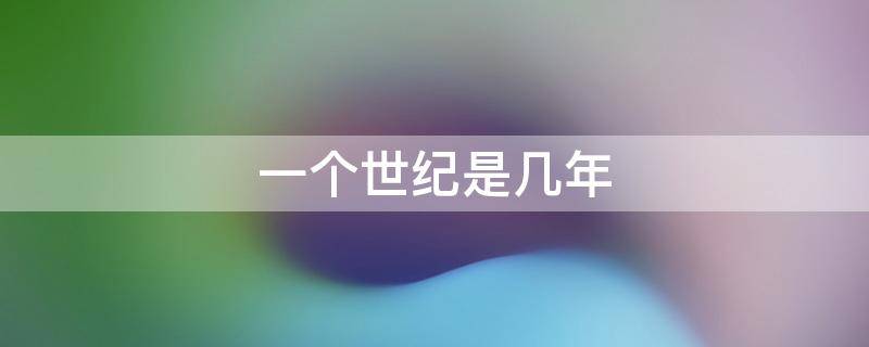 一个世纪是几年（一个世纪是几年一个年代是几年）
