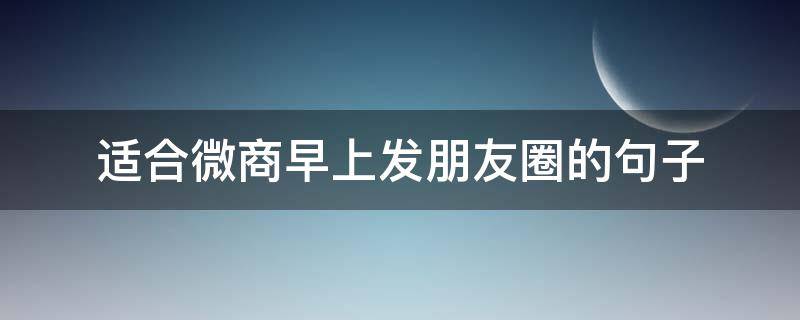 适合微商早上发朋友圈的句子（适合微商早上发朋友圈的句子简短）