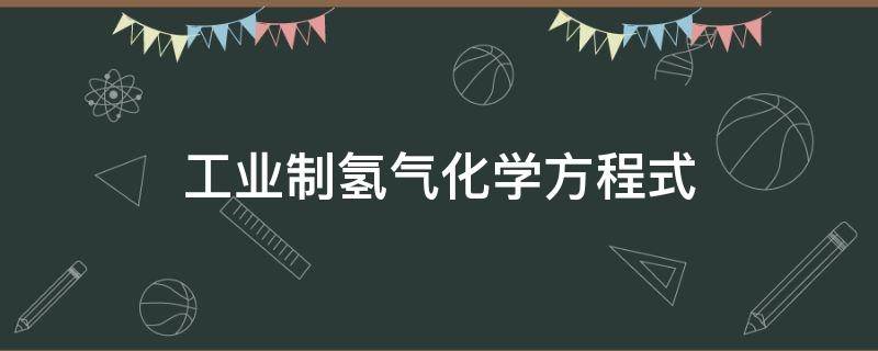 工业制氢气化学方程式 制造氢气的化学方程式