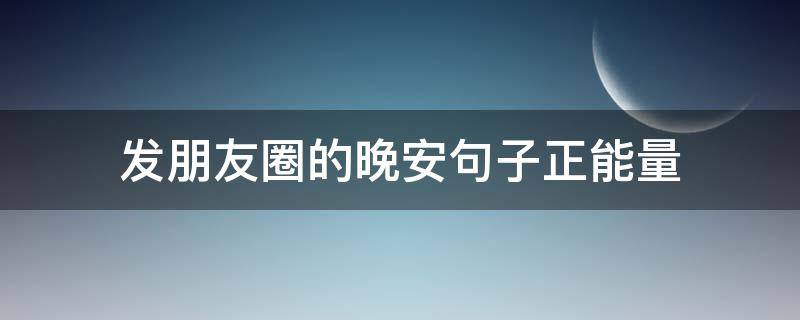 发朋友圈的晚安句子正能量（睡前发个朋友圈晚安语）