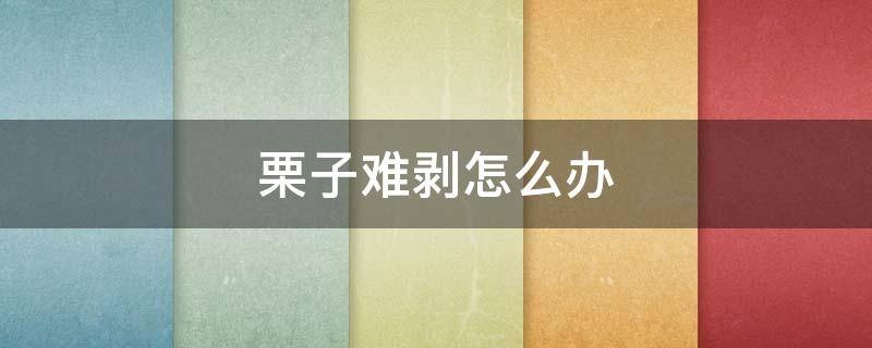 栗子难剥怎么办（栗子太难剥了）