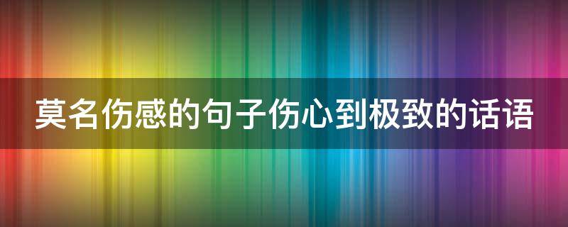 莫名伤感的句子伤心到极致的话语（莫名伤感的句子,伤心到极致的话）