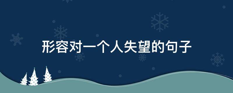 形容对一个人失望的句子 形容对一个人失望的句子简单几个字