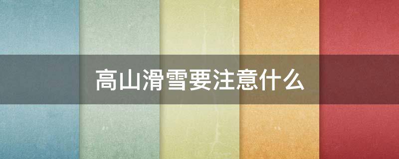 高山滑雪要注意什么 高山滑雪注意事项