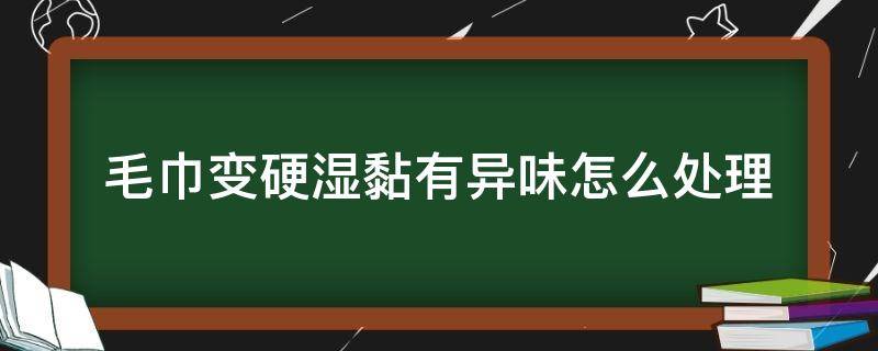 毛巾变硬湿黏有异味怎么处理（毛巾变硬湿黏有异味怎么处理视频）