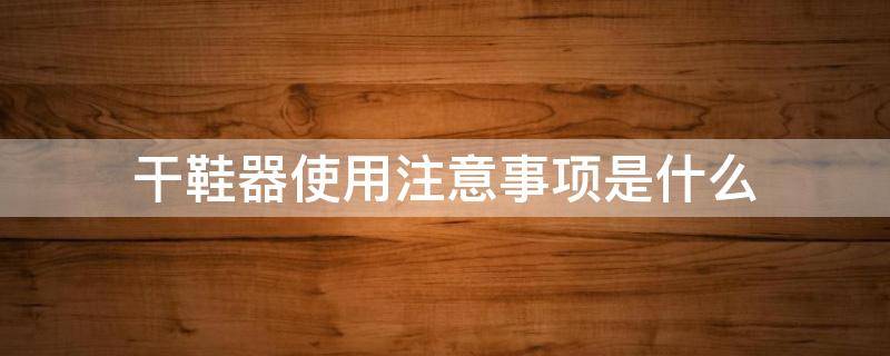 干鞋器使用注意事项是什么 干鞋器使用注意事项是什么意思