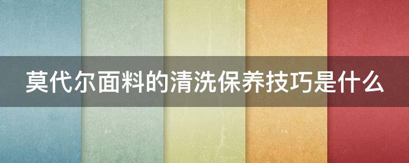 莫代尔面料的清洗保养技巧是什么 莫代尔面料的清洗保养技巧是什么意思