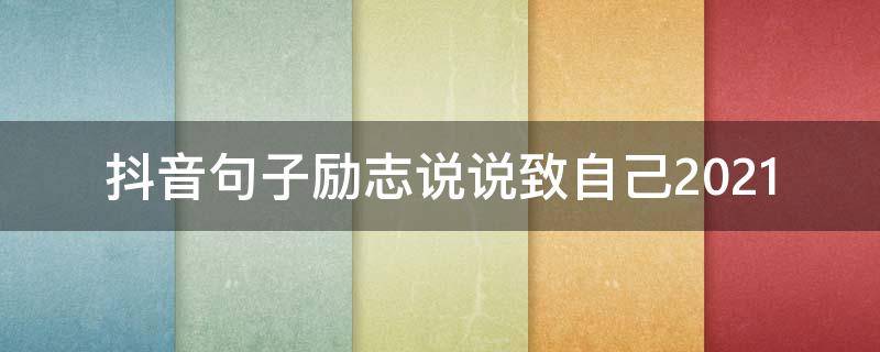 抖音句子励志说说致自己2021 2021年抖音个性说说