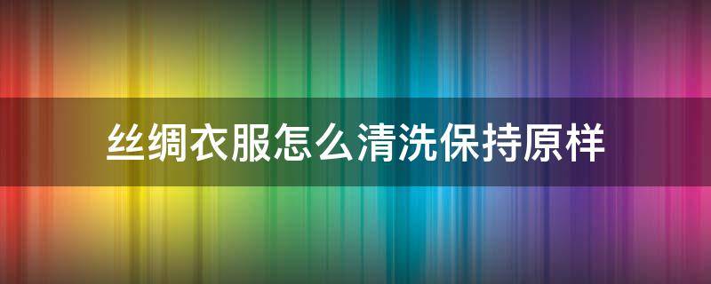 丝绸衣服怎么清洗保持原样 丝绸的面料怎么洗