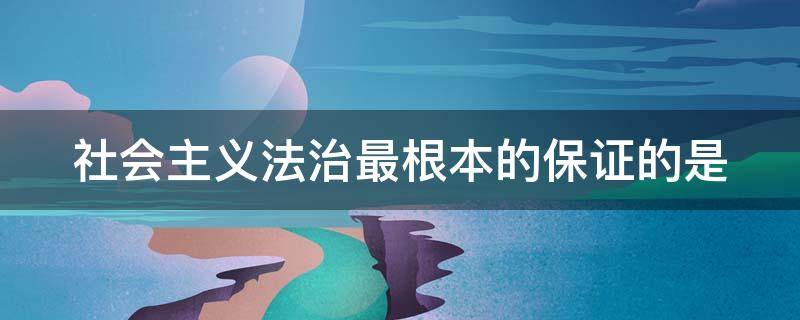 社会主义法治最根本的保证的是