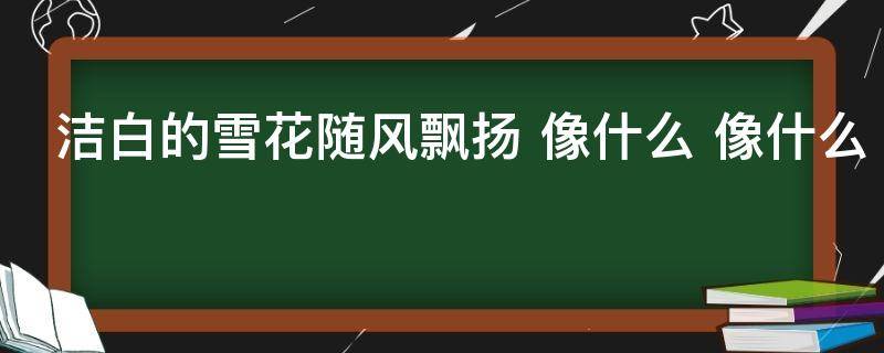 洁白的雪花随风飘扬 洁白的雪花随风飘扬像什么像什么