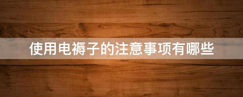 使用电褥子的注意事项有哪些（使用电褥子的注意事项有哪些图片）