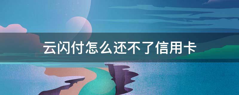 云闪付怎么还不了信用卡（云闪付怎么还不了信用卡呢）