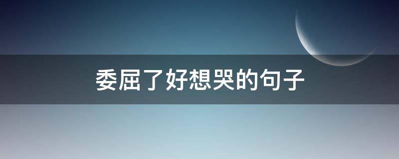 委屈了好想哭的句子（很委屈想哭的句子）