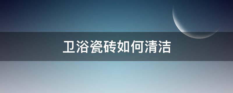卫浴瓷砖如何清洁 卫浴瓷砖如何清洁保养