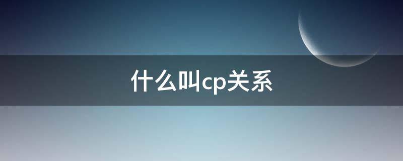 什么叫cp关系（男女之间cp是什么关系）