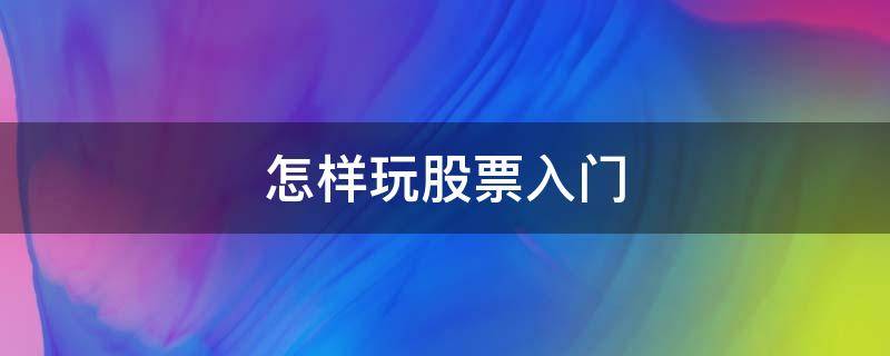 怎样玩股票入门 想玩股票怎么入门