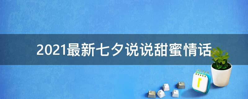 2021最新七夕说说甜蜜情话（2021最新七夕说说甜蜜情话短句）