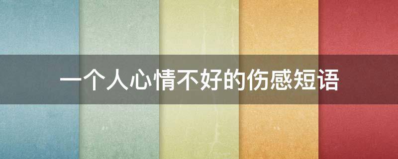 一个人心情不好的伤感短语 一个人心情不好的伤感短语说说