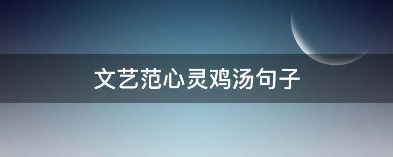 文艺范心灵鸡汤句子（文艺的心灵鸡汤语段）
