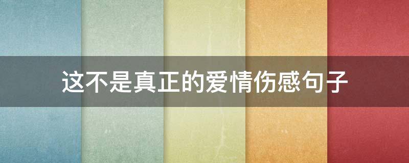 这不是真正的爱情伤感句子 这不是真正的爱情伤感句子说说