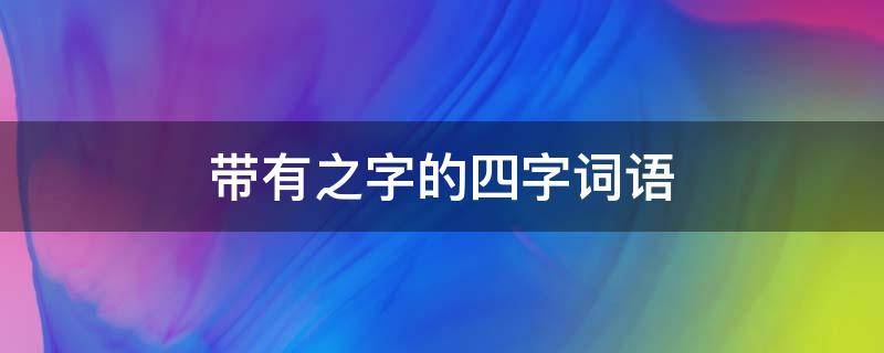 带有之字的四字词语（带有之字的四字词语有哪些）