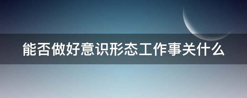 能否做好意识形态工作事关什么（做好意识形态工作关键在什么在什么）