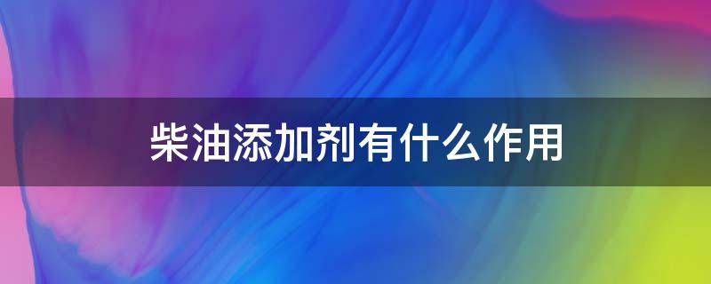 柴油添加剂有什么作用（柴油添加剂的作用）