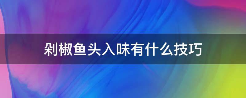 剁椒鱼头入味有什么技巧 剁椒鱼头窍门