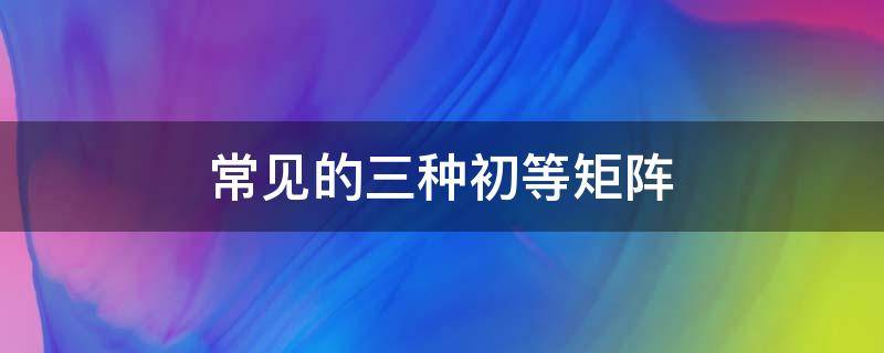 常见的三种初等矩阵 常见的三种初等矩阵类型