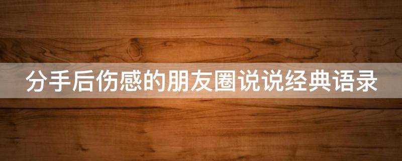 分手后伤感的朋友圈说说经典语录 发朋友圈分手的说说伤感