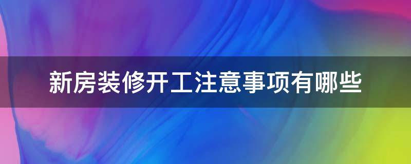 新房装修开工注意事项有哪些 新房装修开工注意事项有哪些讲究