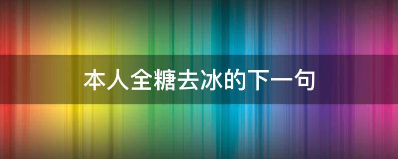 本人全糖去冰的下一句（全糖去冰上一句）
