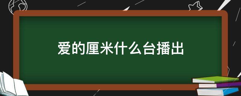 爱的厘米什么台播出 爱的厘米什么台播出过