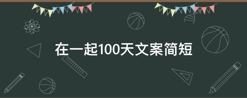 在一起100天文案简短 在一起100天文案简短一点