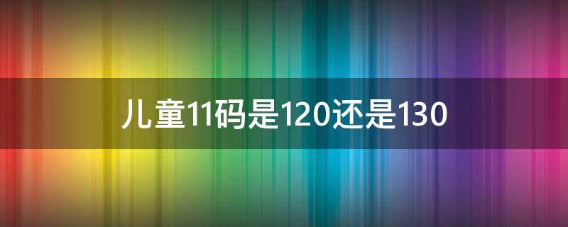 儿童11码是120还是130