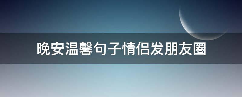 晚安温馨句子情侣发朋友圈（晚安温馨句子情侣发朋友圈搞笑）
