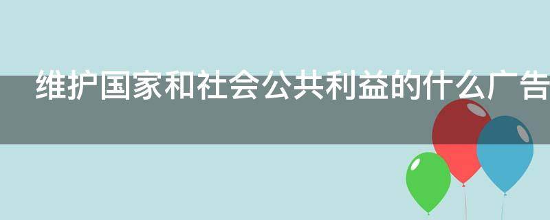 维护国家和社会公共利益的什么广告（维护国家和社会公益广告的什么广告）