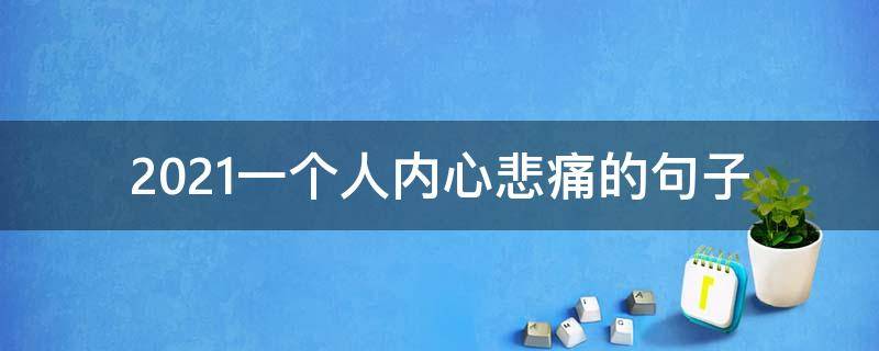 2021一个人内心悲痛的句子 2021伤心的句子说说心情