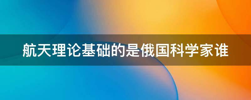 航天理论基础的是俄国科学家谁（奠定航天理论基础的是俄国科学家谁）