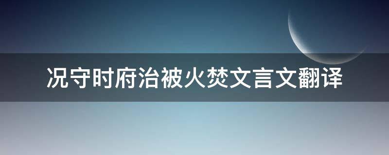 况守时府治被火焚文言文翻译（况钟惩吏文言文翻译）