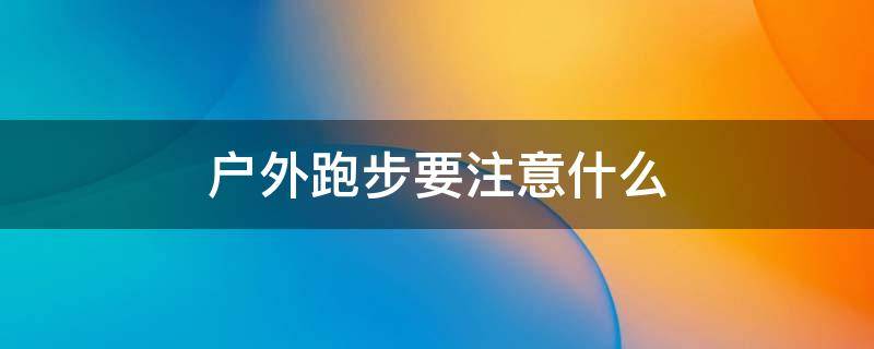 户外跑步要注意什么（户外跑步应该注意什么）