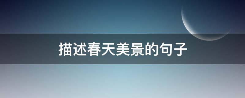 描述春天美景的句子 描述春天美景的句子有哪些