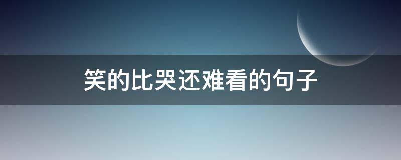 笑的比哭还难看的句子 笑的比哭还难看的句子是什么