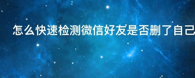 怎么快速检测微信好友是否删了自己 怎样快速检测微信好友是否删除自己