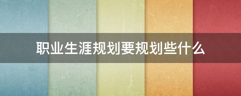职业生涯规划要规划些什么 职业生涯规划要规划些什么方面