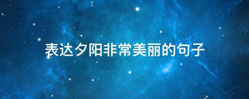 表达夕阳非常美丽的句子（夕阳更美丽的句子）
