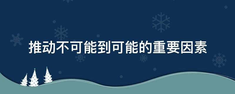 推动不可能到可能的重要因素（推动不可能向可能发展的因素）